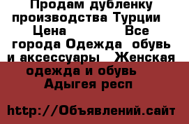 Продам дубленку производства Турции › Цена ­ 25 000 - Все города Одежда, обувь и аксессуары » Женская одежда и обувь   . Адыгея респ.